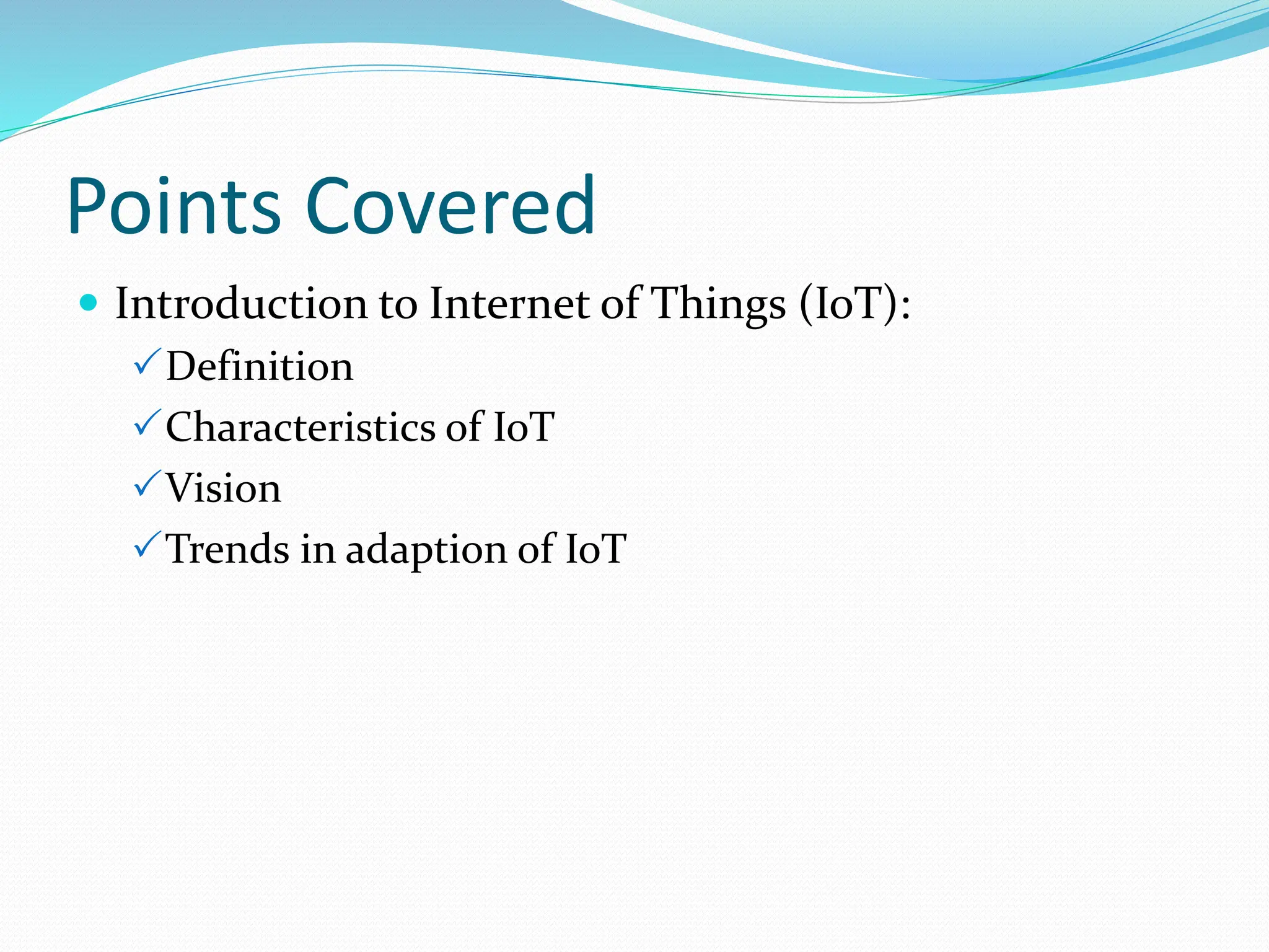 Points Covered
 Introduction to Internet of Things (IoT):
Definition
Characteristics of IoT
Vision
Trends in adaption of IoT
 