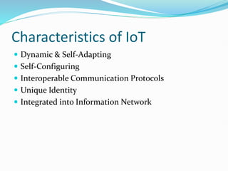 Characteristics of IoT
 Dynamic & Self-Adapting
 Self-Configuring
 Interoperable Communication Protocols
 Unique Identity
 Integrated into Information Network
 