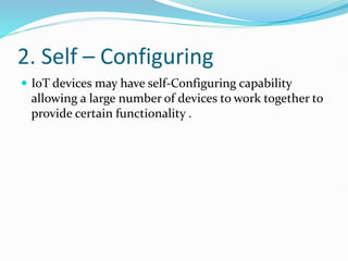 2. Self – Configuring
 IoT devices may have self-Configuring capability
allowing a large number of devices to work together to
provide certain functionality .
 