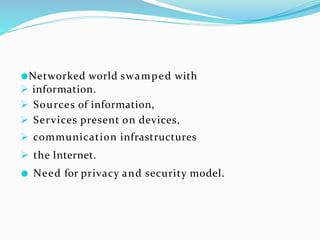 ●Networked world swamped with
 information.
 Sources of information,
 Services present on devices,
 communication infrastructures
 the Internet.
● Need for privacy and security model.
 