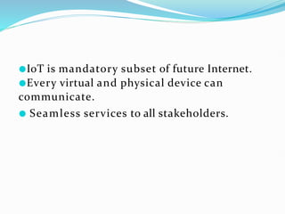 ●IoT is mandatory subset of future Internet.
●Every virtual and physical device can
communicate.
● Seamless services to all stakeholders.
 