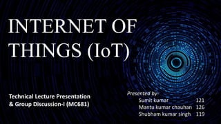 INTERNET OF
THINGS (IoT)
Presented by-
Sumit kumar 121
Mantu kumar chauhan 126
Shubham kumar singh 119
Technical Lecture Presentation
& Group Discussion-I (MC681)
 