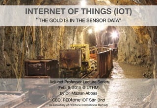 ©"REDtone"IOT"2015"
INTERNET OF THINGS (IOT) 
“THE GOLD IS IN THE SENSOR DATA” 

Adjunct Professor Lecture Series
(Feb. 9, 2015 @ UTHM)
by Dr. Mazlan Abbas
CEO, REDtone IOT Sdn Bhd 
(A subsidiary of REDtone International Berhad)
 
