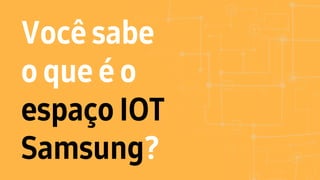 Você sabe
o que é o
espaço IOT
Samsung?
 