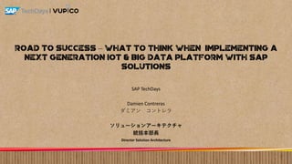 |
Road to success – What to think when implementing a
Next generation Iot & big data platform with SAP
solutions
SAP TechDays
Damien Contreras
Director Solution Architecture
 