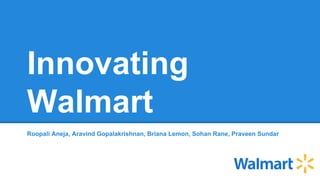 Innovating
Walmart
Roopali Aneja, Aravind Gopalakrishnan, Briana Lemon, Sohan Rane, Praveen Sundar
 