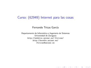 Curso: (62949) Internet para las cosas
Fernando Tricas Garc´ıa
Departamento de Inform´atica e Ingenier´ıa de Sistemas
Universidad de Zaragoza
http://webdiis.unizar.es/~ftricas/
http://moodle.unizar.es/
ftricas@unizar.es
 