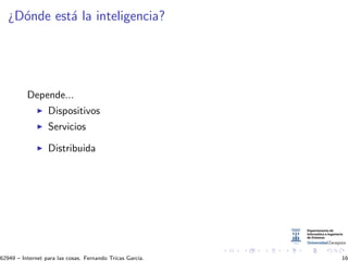 ¿D´onde est´a la inteligencia?
Depende...
Dispositivos
Servicios
Distribuida
62949 – Internet para las cosas. Fernando Tricas Garc´ıa. 16
 