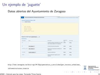 Un ejemplo de ‘juguete’
Datos abiertos del Ayuntamiento de Zaragoza
http://www.zaragoza.es/docs-api/#!/Equipamientos_y_movilidad/get_recurso_urbanismo_
infraestructuras_tranvia
62949 – Internet para las cosas. Fernando Tricas Garc´ıa. 21
 