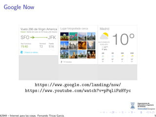 Google Now
https://www.google.com/landing/now/
https://www.youtube.com/watch?v=pPqliPzHYyc
62949 – Internet para las cosas. Fernando Tricas Garc´ıa. 5
 