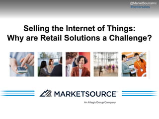 #bettersales
@MarketSourceInc
Selling the Internet of Things:
Why are Retail Solutions a Challenge?
 