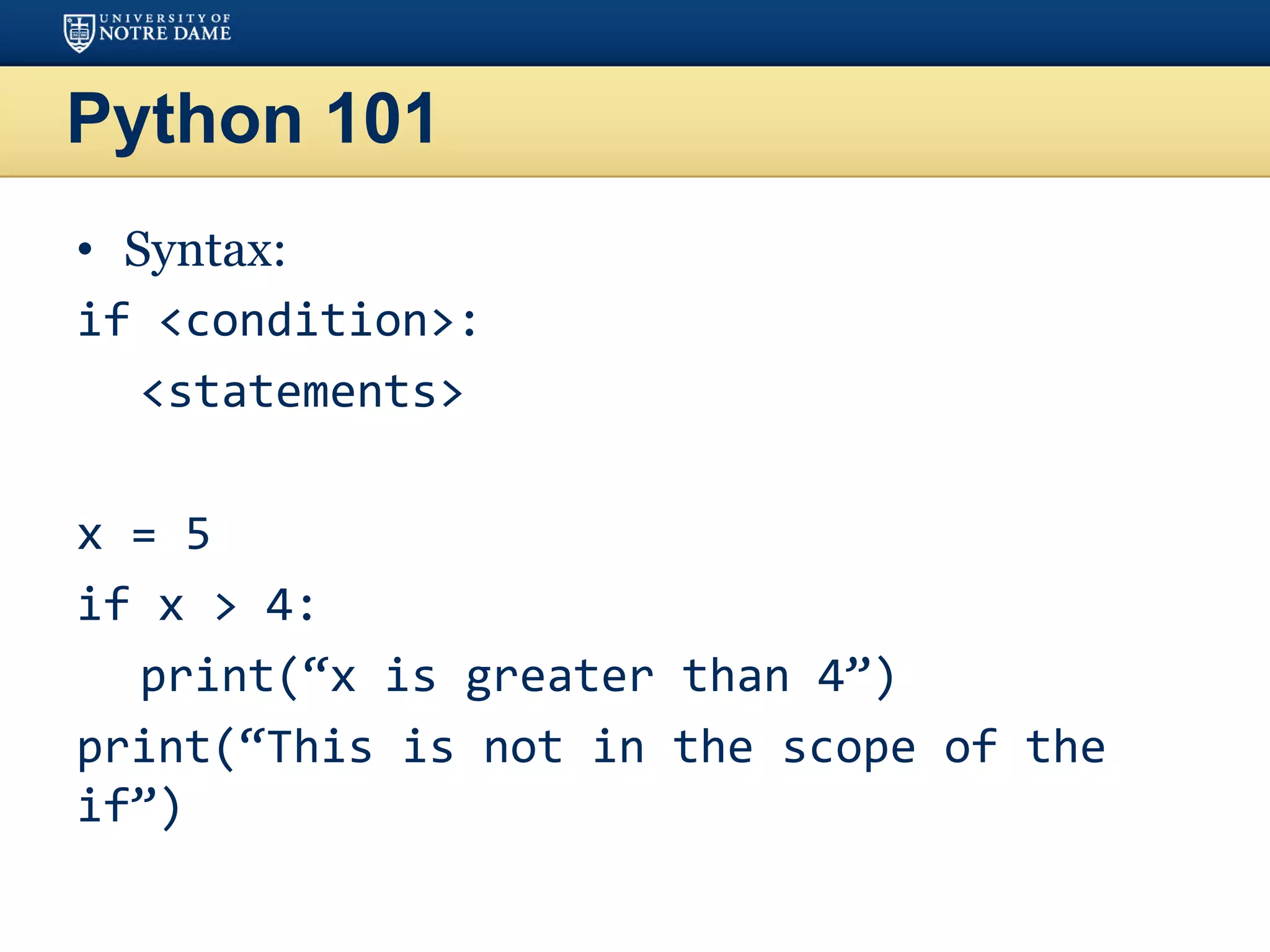 Python 101
• Syntax:
if <condition>:
<statements>
x = 5
if x > 4:
print(“x is greater than 4”)
print(“This is not in the scope of the
if”)
 