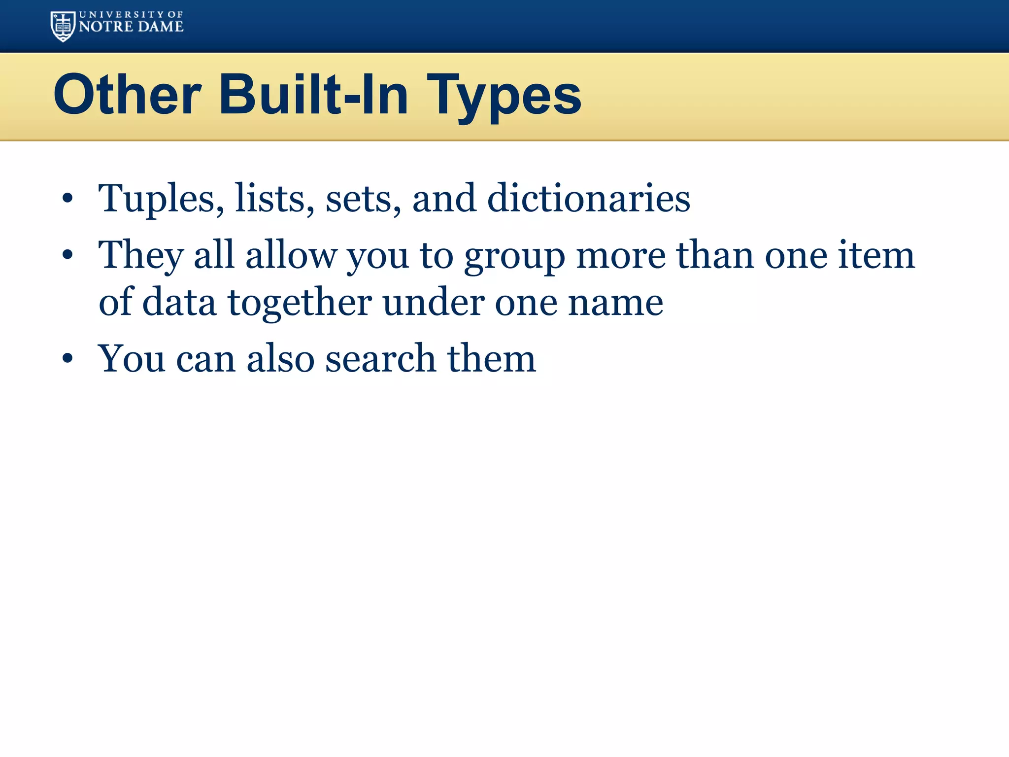 Other Built-In Types
• Tuples, lists, sets, and dictionaries
• They all allow you to group more than one item
of data together under one name
• You can also search them
 