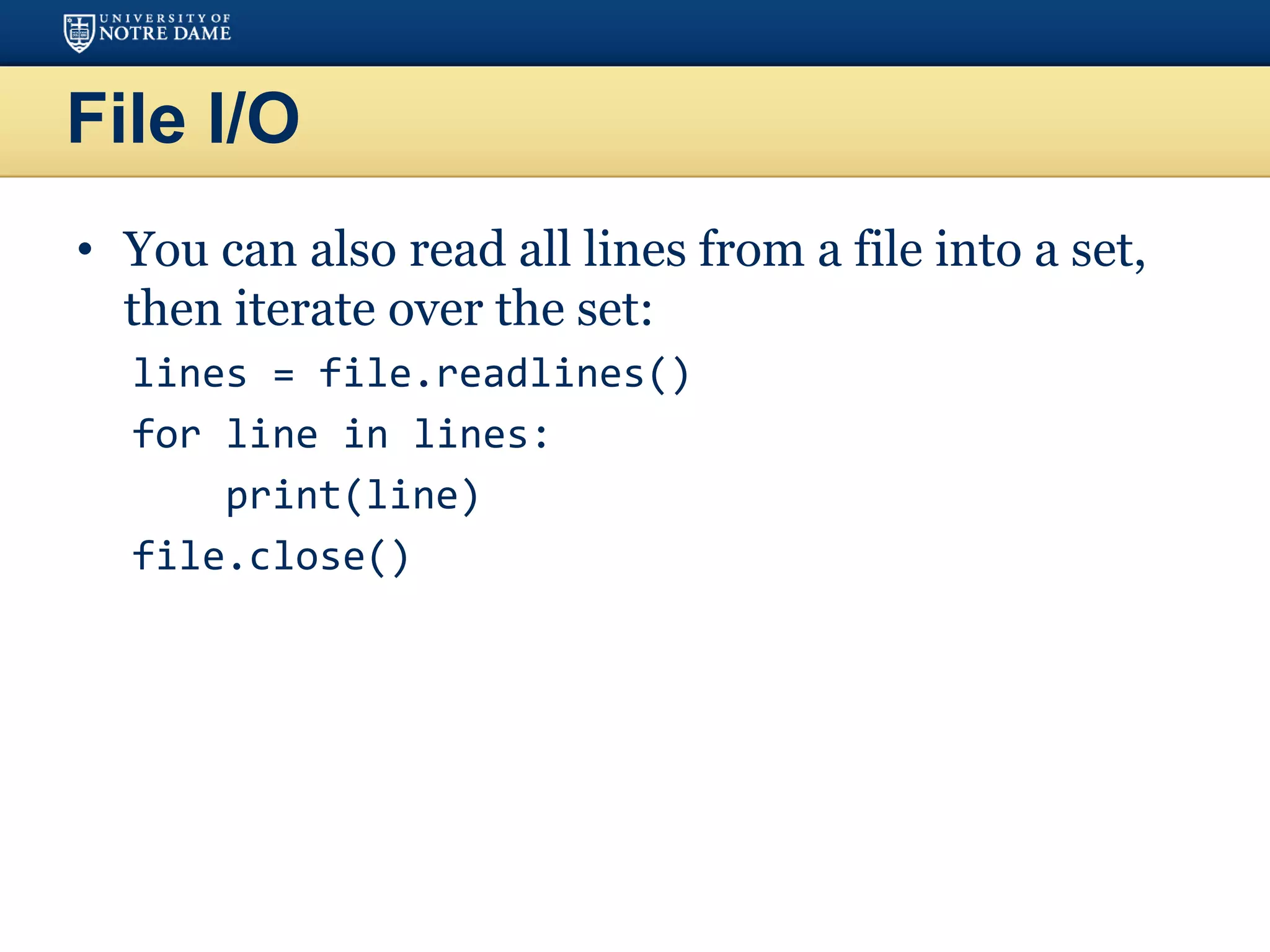 File I/O
• You can also read all lines from a file into a set,
then iterate over the set:
lines = file.readlines()
for line in lines:
print(line)
file.close()
 