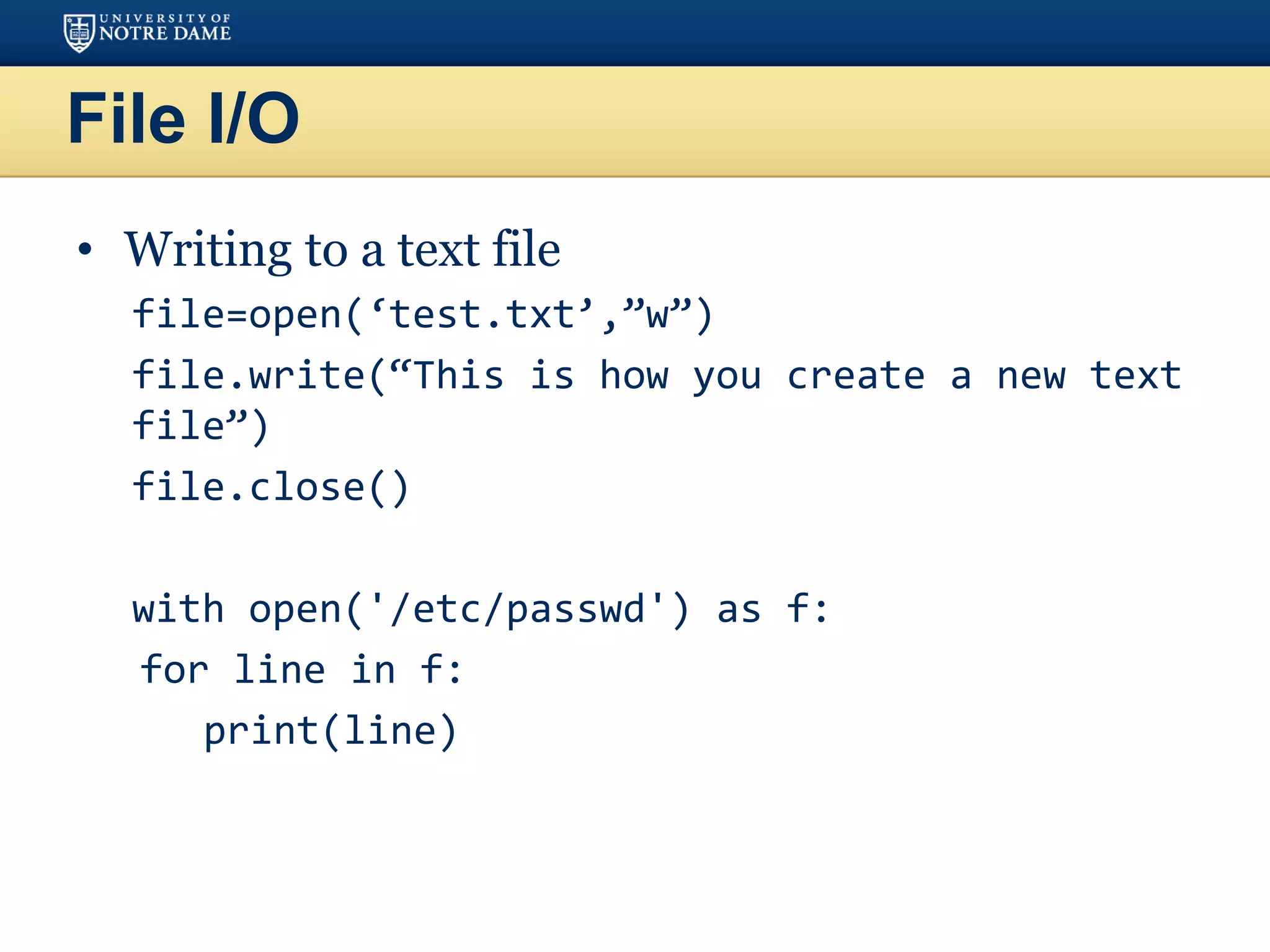 File I/O
• Writing to a text file
file=open(‘test.txt’,”w”)
file.write(“This is how you create a new text
file”)
file.close()
with open('/etc/passwd') as f:
for line in f:
print(line)
 