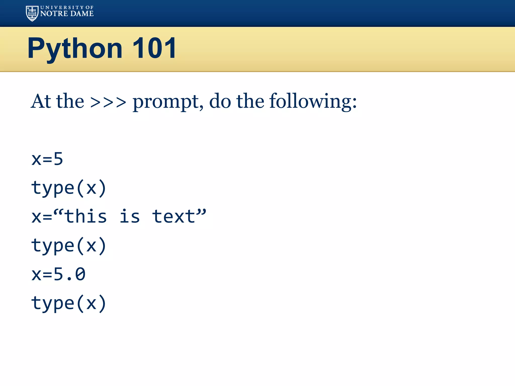 Python 101
At the >>> prompt, do the following:
x=5
type(x)
x=“this is text”
type(x)
x=5.0
type(x)
 