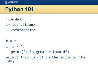 Python 101
• Syntax:
if <condition>:
<statements>
x = 5
if x > 4:
print(“x is greater than 4”)
print(“This is not in the scope of the
if”)
 