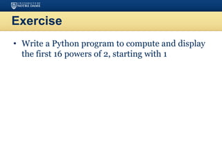 Exercise
• Write a Python program to compute and display
the first 16 powers of 2, starting with 1
 