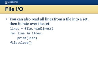 File I/O
• You can also read all lines from a file into a set,
then iterate over the set:
lines = file.readlines()
for line in lines:
print(line)
file.close()
 