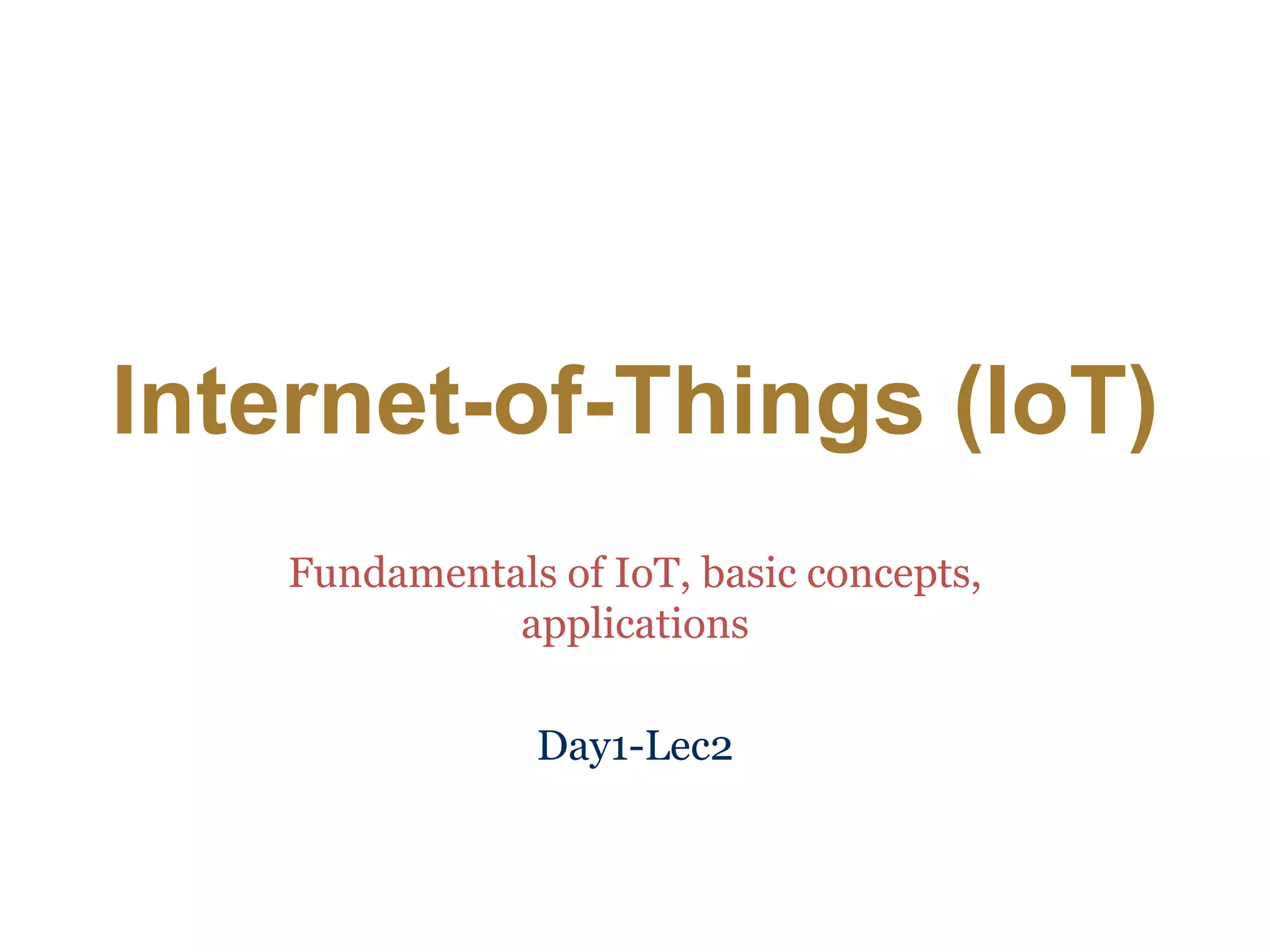 Internet-of-Things (IoT)
Fundamentals of IoT, basic concepts,
applications
Day1-Lec2
 