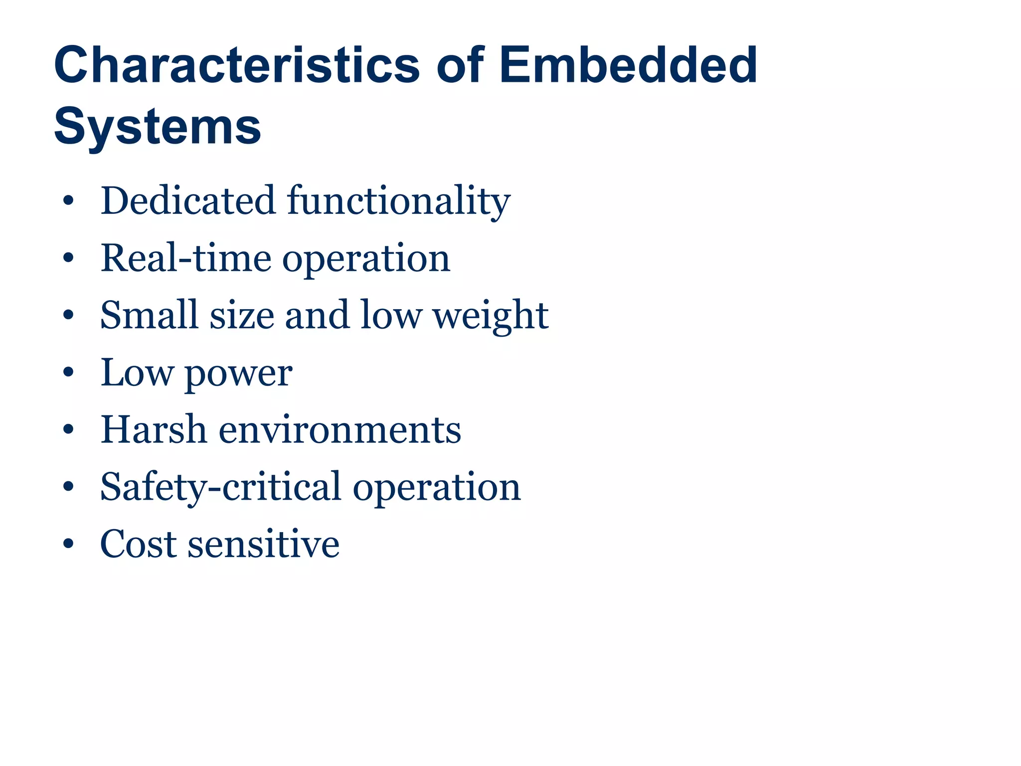 Characteristics of Embedded
Systems
• Dedicated functionality
• Real-time operation
• Small size and low weight
• Low power
• Harsh environments
• Safety-critical operation
• Cost sensitive
 
