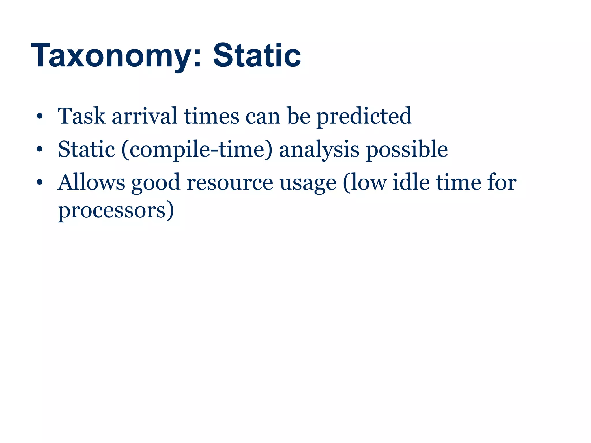 Taxonomy: Static
• Task arrival times can be predicted
• Static (compile-time) analysis possible
• Allows good resource usage (low idle time for
processors)
 