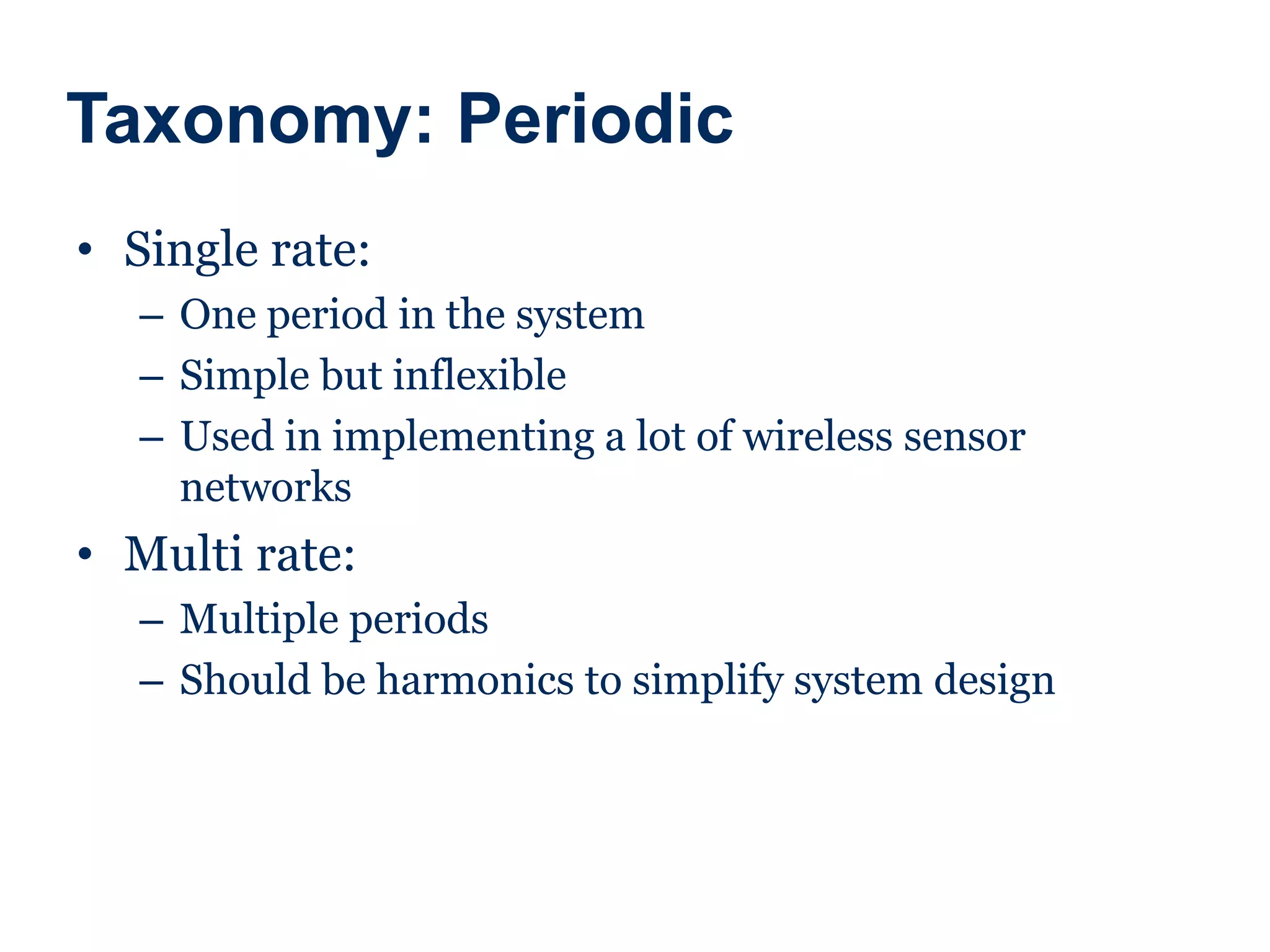Taxonomy: Periodic
• Single rate:
– One period in the system
– Simple but inflexible
– Used in implementing a lot of wireless sensor
networks
• Multi rate:
– Multiple periods
– Should be harmonics to simplify system design
 