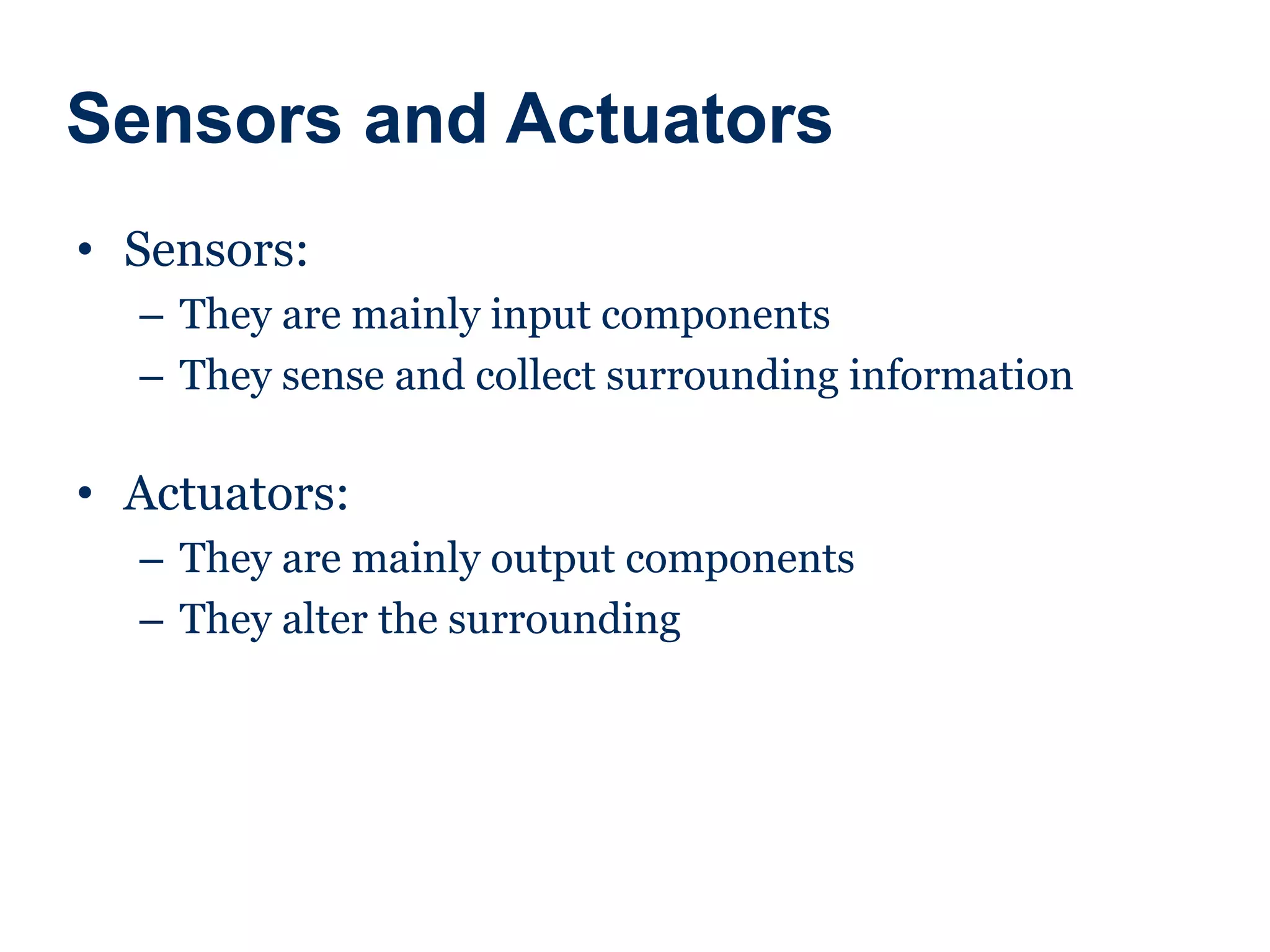 Sensors and Actuators
• Sensors:
– They are mainly input components
– They sense and collect surrounding information
• Actuators:
– They are mainly output components
– They alter the surrounding
 