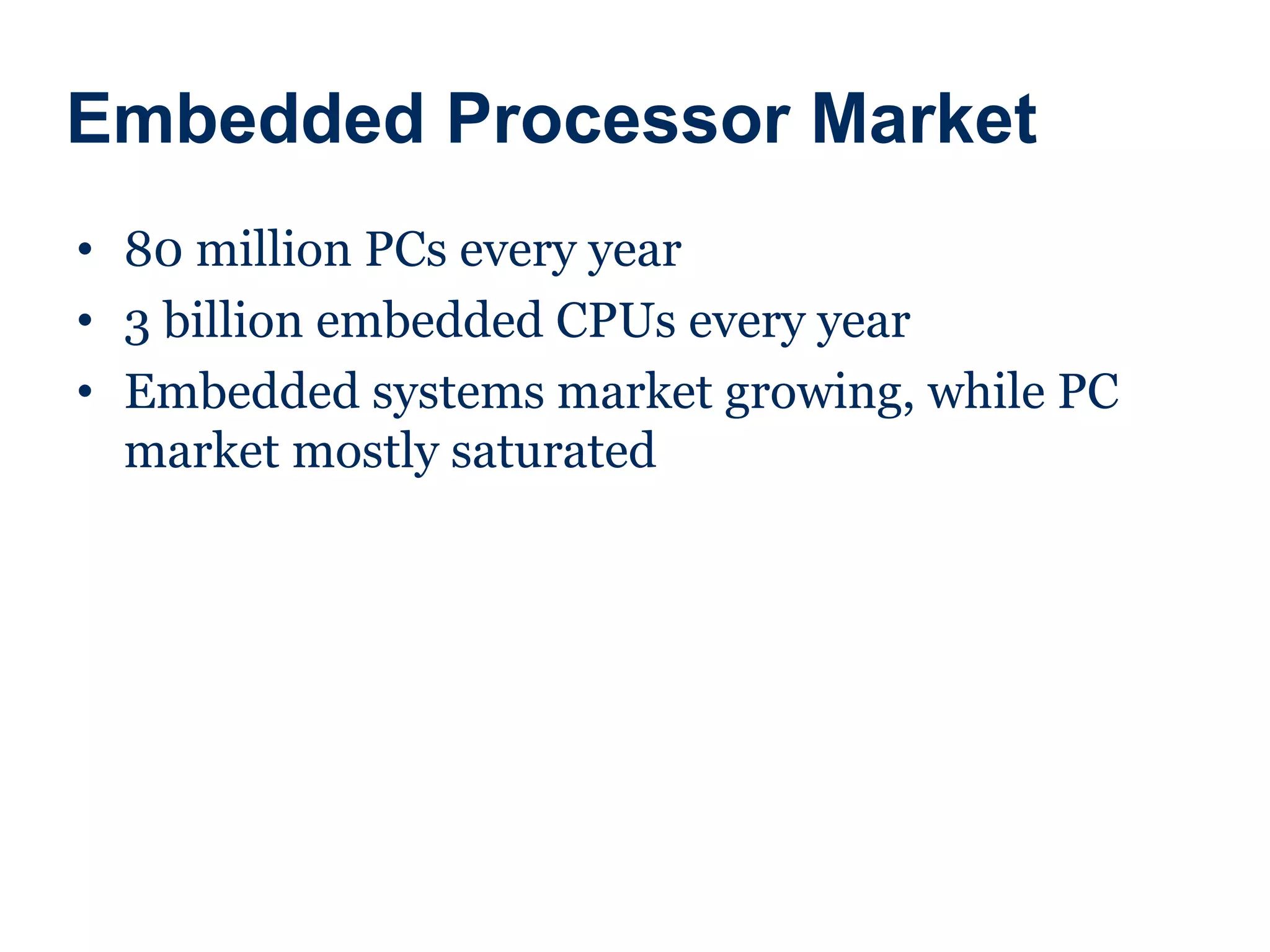 Embedded Processor Market
• 80 million PCs every year
• 3 billion embedded CPUs every year
• Embedded systems market growing, while PC
market mostly saturated
 