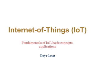 Internet-of-Things (IoT)
Fundamentals of IoT, basic concepts,
applications
Day1-Lec2
 