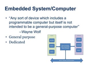 Embedded System/Computer
• “Any sort of device which includes a
programmable computer but itself is not
intended to be a general-purpose computer”
–Wayne Wolf
• General purpose
• Dedicated
 