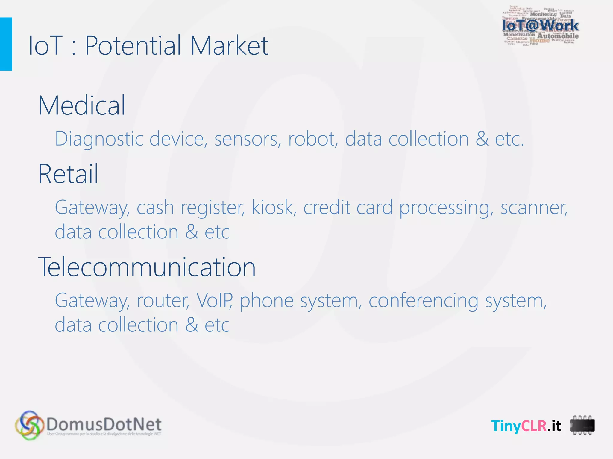 TinyCLR.it
Medical
Diagnostic device, sensors, robot, data collection & etc.
Retail
Gateway, cash register, kiosk, credit card processing, scanner,
data collection & etc
Telecommunication
Gateway, router, VoIP, phone system, conferencing system,
data collection & etc
IoT : Potential Market
 