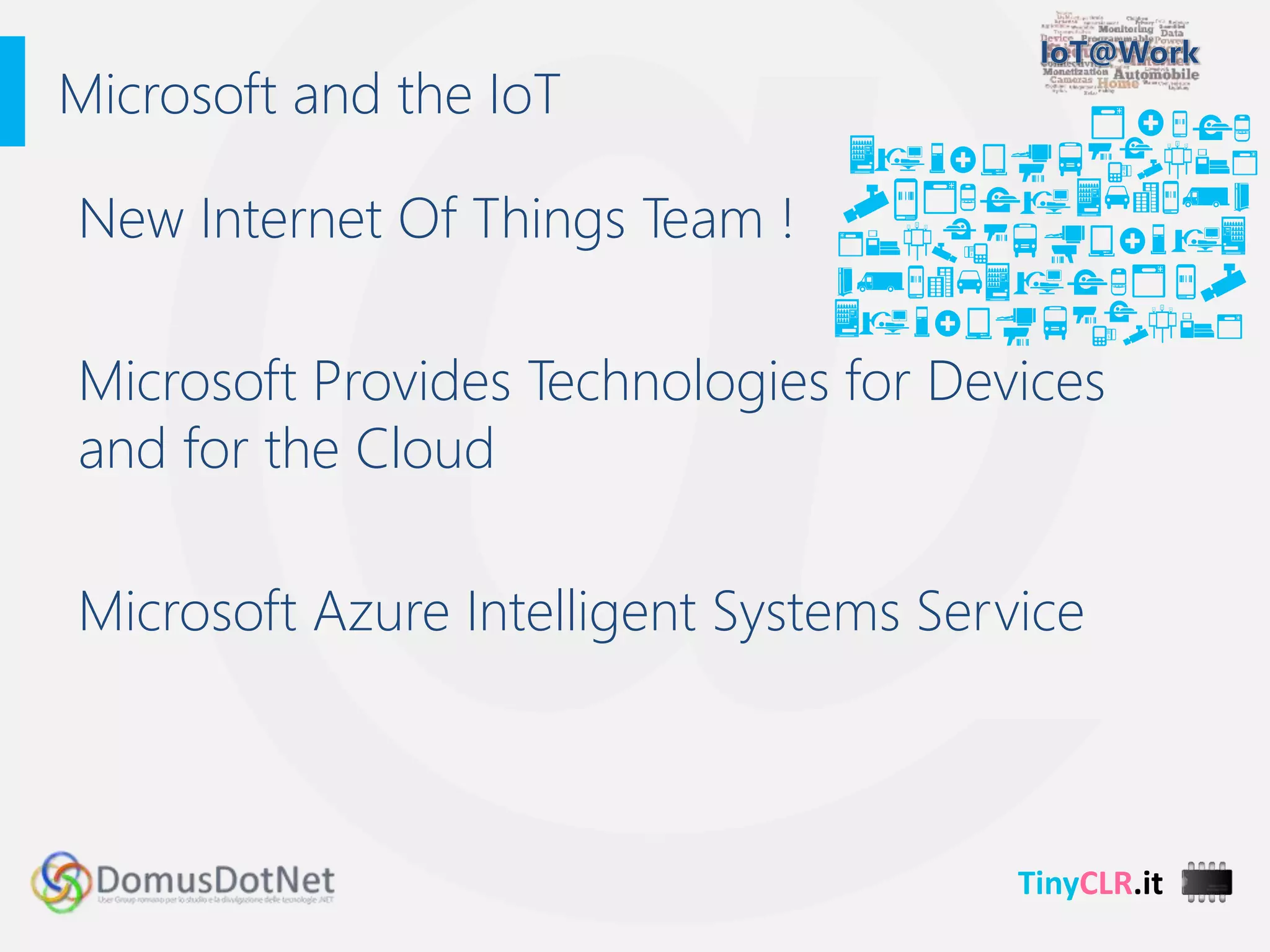TinyCLR.it
New Internet Of Things Team !
Microsoft Provides Technologies for Devices
and for the Cloud
Microsoft Azure Intelligent Systems Service
Microsoft and the IoT
 