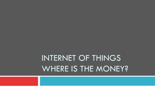 INTERNET OF THINGS 
WHERE IS THE MONEY? 
 
