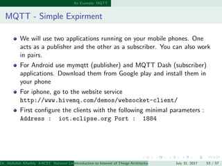 An Example: MQTT
MQTT - Simple Expirment
We will use two applications running on your mobile phones. One
acts as a publish...
