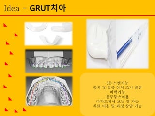 3D 스캔기능
충치 및 잇몸 상처 조기 발견
미백가능
블루투스이용
다각도에서 보는 것 가능
치료 비용 및 과정 상담 가능
Idea - GRUT치아
 