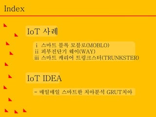 IoT 사례
ⅰ 스마트 블록 모블로(MOBLO)
ⅱ 피부진단기 웨이(WAY)
ⅲ 스마트 캐리어 트렁크스터(TRUNKSTER)
IoT IDEA
- 매일매일 스마트한 치아분석 GRUT치아
Index
 