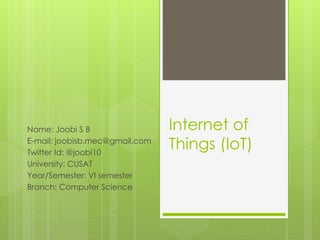 Internet of
Things (IoT)
Name: Joobi S B
E-mail: joobisb.mec@gmail.com
Twitter Id: @joobi10
University: CUSAT
Year/Semester: VI semester
Branch: Computer Science
 
