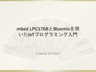 mbed LPC1768とBluemixを用
いたIoTプログラミング入門
S.Hanai 2015/4/7
 