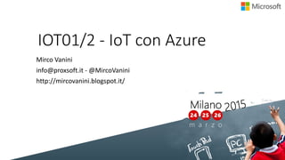 IOT01/2 - IoT con Azure
Mirco Vanini
info@proxsoft.it - @MircoVanini
http://mircovanini.blogspot.it/
 