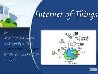Internet of Things
By
Mogal Eershed Begum
m.e.begum@gmail.com
Twitter ID:@ME_Begum
E.V.M. College.(JNTUK)
4-2 ECE
 