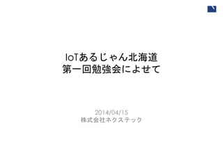 IoTあるじゃん北海道
第一回勉強会によせて
2014/04/15
株式会社ネクステック
 