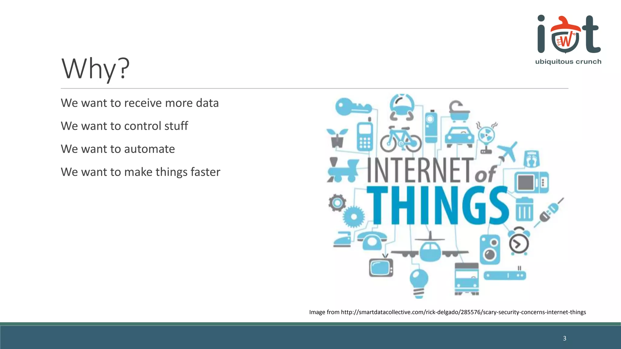 Why?
We want to receive more data
We want to control stuff
We want to automate
We want to make things faster
3
Image from http://smartdatacollective.com/rick-delgado/285576/scary-security-concerns-internet-things
 
