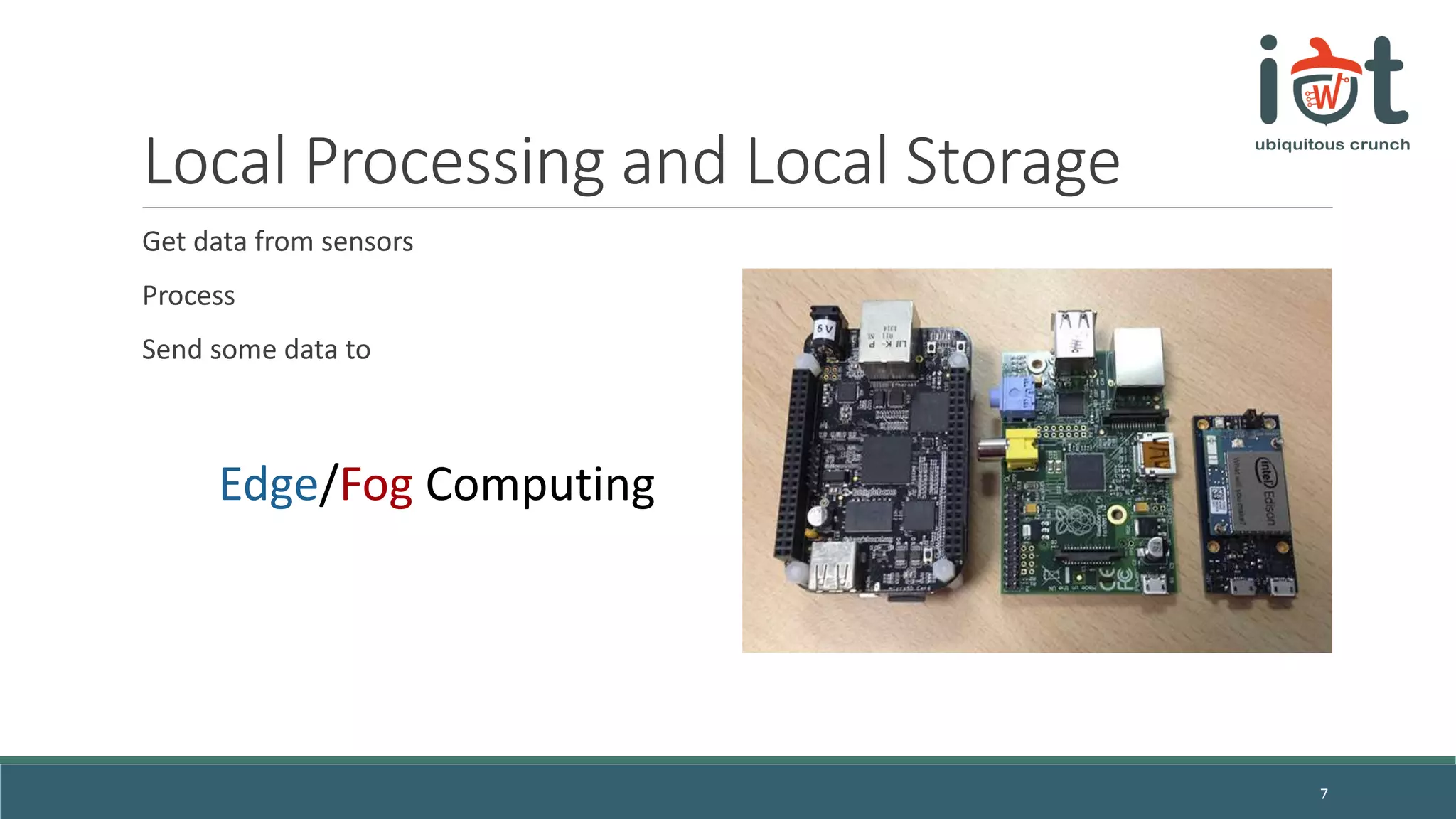 Local Processing and Local Storage
Get data from sensors
Process
Send some data to
7
Edge/Fog Computing
 