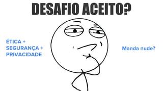 ÉTICA +
SEGURANÇA +
PRIVACIDADE
Manda nude?
 
