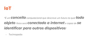 IoT
“É um conceito computacional que descreve um futuro no qual todo
objeto físico será conectado a internet e capaz de se
identificar para outros dispositivos”
- Technopedia
 