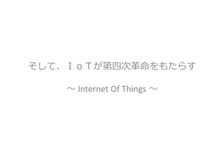そして、ＩｏＴが第四次革命をもたらす
～ Internet Of Things ～
 