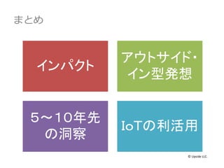 まとめ
インパクト
アウトサイド・
イン型発想
５～１０年先
の洞察
ＩｏＴの利活用
© Upside LLC.
 