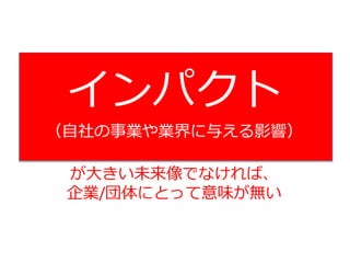 インパクト
（自社の事業や業界に与える影響）
が大きい未来像でなければ、
企業/団体にとって意味が無い
 