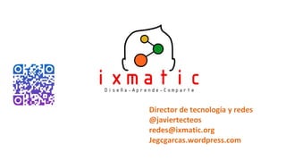 Director de tecnología y redes
@javiertecteos
redes@ixmatic.org
Jegcgarcas.wordpress.com
 